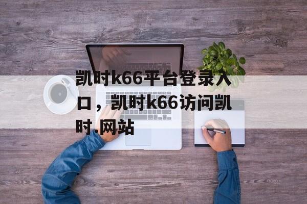 凯时k66平台登录入口，凯时k66访问凯时.网站