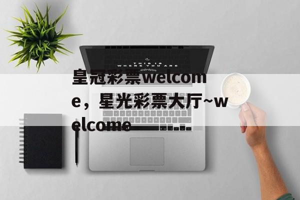 皇冠彩票welcome，星光彩票大厅～welcome