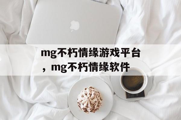 mg不朽情缘游戏平台，mg不朽情缘软件