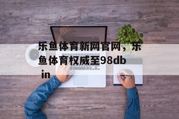 乐鱼体育新网官网，乐鱼体育权威至98db in