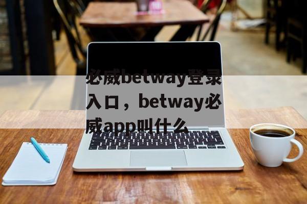 必威betway登录入口，betway必威app叫什么