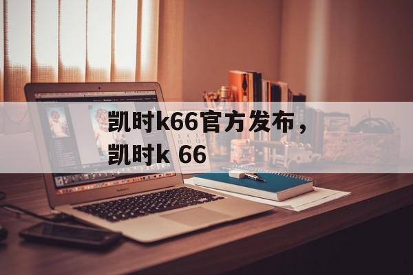 凯时k66官方发布，凯时k 66