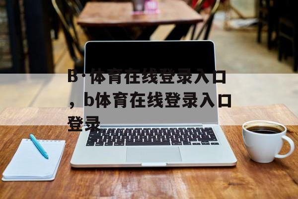 B·体育在线登录入口，b体育在线登录入口登录